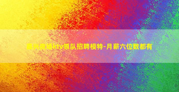嘉兴夜场ktv领队招聘模特-月薪六位数都有