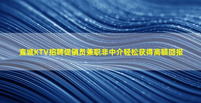 宣城KTV招聘促销员兼职非中介轻松获得高额回报